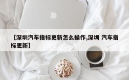 【深圳汽车指标更新怎么操作,深圳 汽车指标更新】
