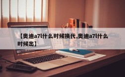 【奥迪a7l什么时候换代,奥迪a7l什么时候出】