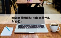 koleos是哪国车(koleos是什么车 价位)