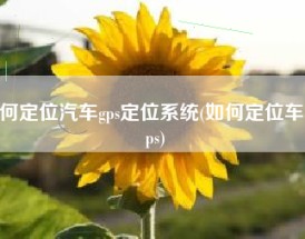 如何定位汽车gps定位系统(如何定位车辆gps)