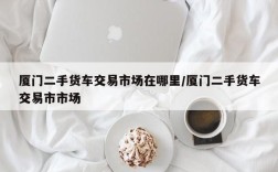 厦门二手货车交易市场在哪里/厦门二手货车交易市市场