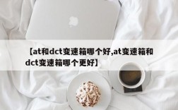 【at和dct变速箱哪个好,at变速箱和dct变速箱哪个更好】
