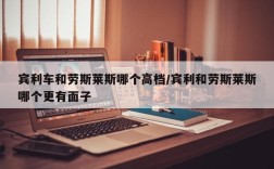 宾利车和劳斯莱斯哪个高档/宾利和劳斯莱斯哪个更有面子