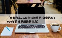 【众泰汽车2020年将被重组,众泰汽车2020年将被重组最新消息】