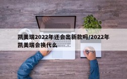凯美瑞2022年还会出新款吗/2022年凯美瑞会换代么