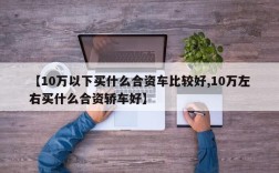 【10万以下买什么合资车比较好,10万左右买什么合资轿车好】