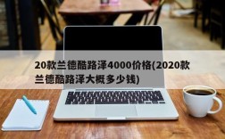 20款兰德酷路泽4000价格(2020款兰德酷路泽大概多少钱)