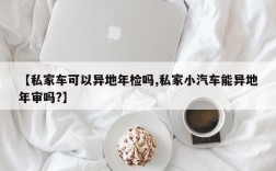 【私家车可以异地年检吗,私家小汽车能异地年审吗?】