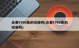 众泰t700真的垃圾吗(众泰t700真的垃圾吗)