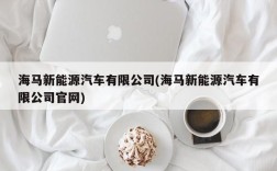 海马新能源汽车有限公司(海马新能源汽车有限公司官网)