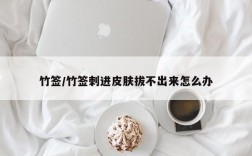 竹签/竹签刺进皮肤拔不出来怎么办