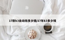 17款k3自动挡多少钱/17年k3多少钱