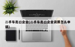 二手车出口企业(二手车出口企业资质怎么申请)