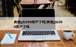奔驰gls550停产了吗/奔驰gls500停产了吗