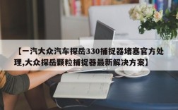 【一汽大众汽车探岳330捕捉器堵塞官方处理,大众探岳颗粒捕捉器最新解决方案】