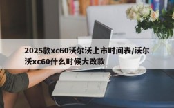 2025款xc60沃尔沃上市时间表/沃尔沃xc60什么时候大改款