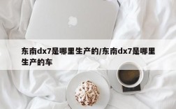 东南dx7是哪里生产的/东南dx7是哪里生产的车