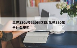 风光330s和330的区别/风光330属于什么车型