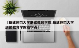 【福建师范大学继续教育学院,福建师范大学继续教育学院助学点】