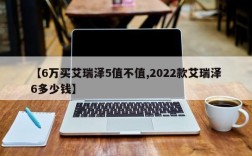 【6万买艾瑞泽5值不值,2022款艾瑞泽6多少钱】