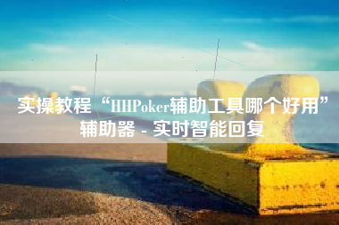 实操教程“HHPoker辅助工具哪个好用	”辅助器 - 实时智能回复