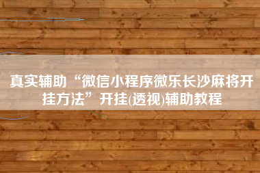 真实辅助“微信小程序微乐长沙麻将开挂方法	”开挂(透视)辅助教程