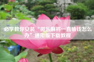 必学教你安装“微乐麻将一直输钱怎么办”通用版下载教程