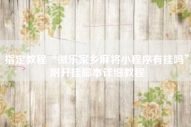 指定教程“微乐家乡麻将小程序有挂吗”附开挂脚本详细教程