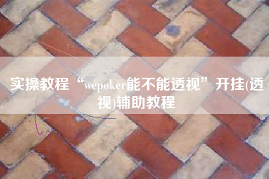 实操教程“wepoker能不能透视	”开挂(透视)辅助教程
