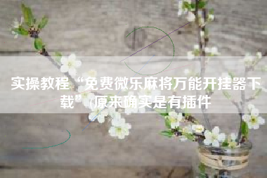 实操教程“免费微乐麻将万能开挂器下载	”(原来确实是有插件