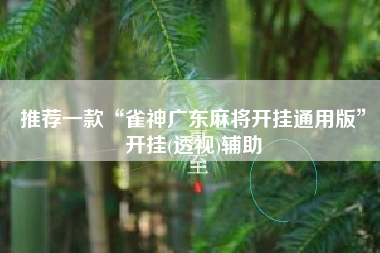 推荐一款“雀神广东麻将开挂通用版”开挂(透视)辅助