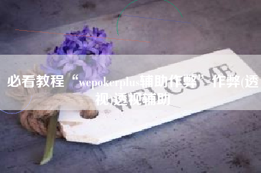 必看教程“wepokerplus辅助作弊	”作弊(透视)透视辅助