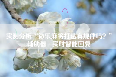 实测分析“微乐麻将打法有规律吗?”辅助器 - 实时智能回复 实测分析“微乐麻将打法有规律吗?”辅助器 - 实时智能回复