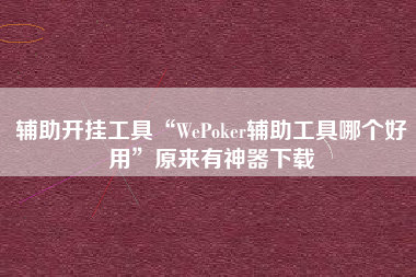 辅助开挂工具“WePoker辅助工具哪个好用	”原来有神器下载