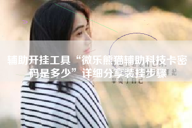 辅助开挂工具“微乐熊猫辅助科技卡密码是多少”详细分享装挂步骤