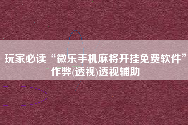 玩家必读“微乐手机麻将开挂免费软件	”作弊(透视)透视辅助